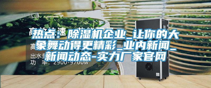 热点：辣椒视频APP下载并安装企业_让你的大象舞动得更精彩_业内新闻_辣椒视频污片免费看-实力厂家官网
