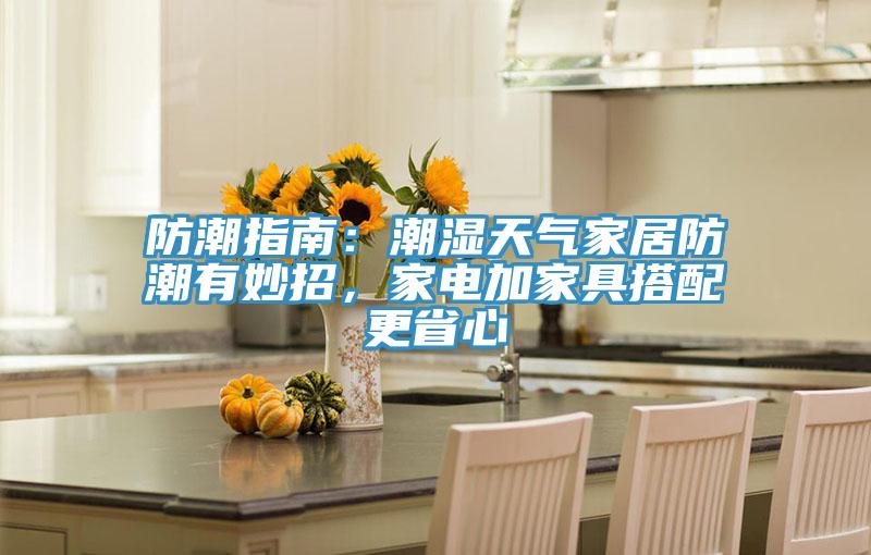 防潮指南：潮湿天气家居防潮有妙招，家电加家具搭配更省心
