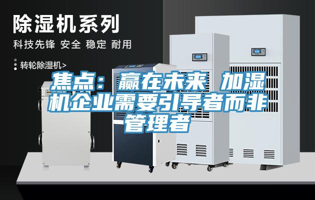 焦点：赢在未来 加湿机企业需要引导者而非管理者