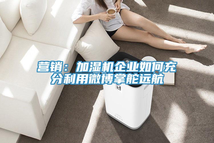 营销：加湿机企业如何充分利用微博掌舵远航
