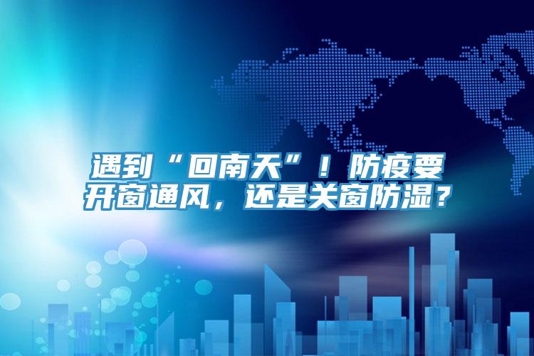 遇到“回南天”！防疫要开窗通风，还是关窗防湿？