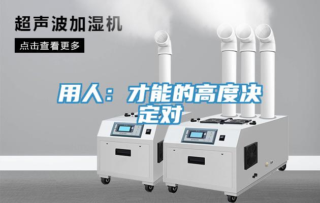 用人：才能的高度决定对