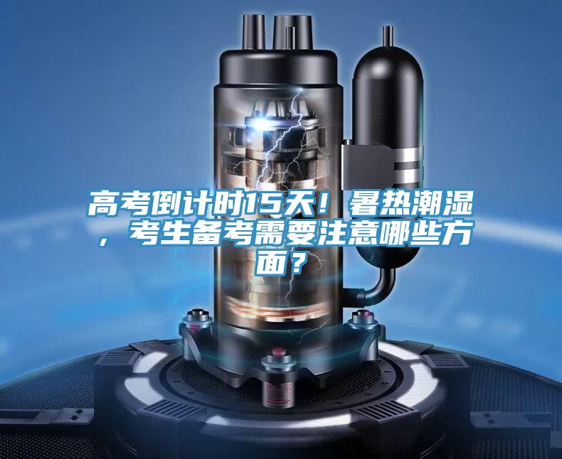 高考倒计时15天！暑热潮湿，考生备考需要注意哪些方面？