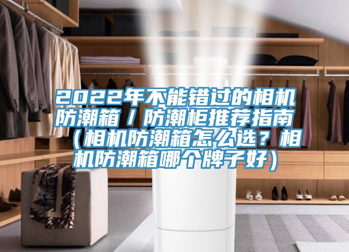 2022年不能错过的相机防潮箱／防潮柜推荐指南（相机防潮箱怎么选？相机防潮箱哪个牌子好）