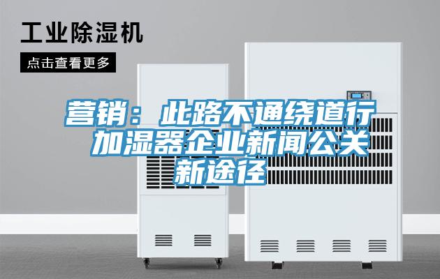 营销：此路不通绕道行 加湿器企业新闻公关新途径