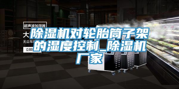 辣椒视频APP下载并安装对轮胎筒子架的湿度控制_辣椒视频APP下载并安装厂家