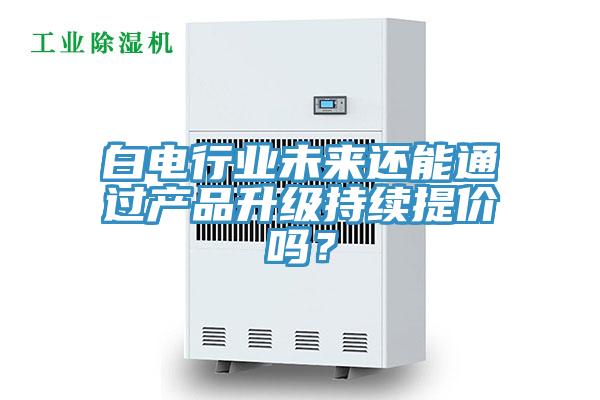 白电行业未来还能通过产品升级持续提价吗？
