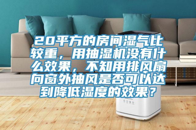 20平方的房间湿气比较重，用抽湿机没有什么效果，不知用排风扇向窗外抽风是否可以达到降低湿度的效果？
