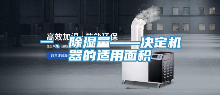 一、除湿量——决定机器的适用面积