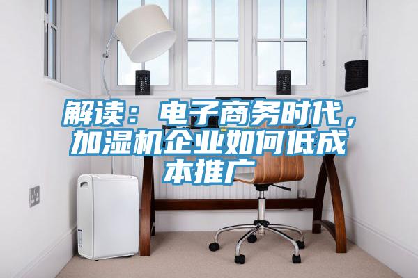 解读：电子商务时代，加湿机企业如何低成本推广