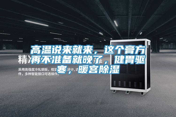高温说来就来，这个膏方再不准备就晚了，健胃驱寒，暖宫除湿