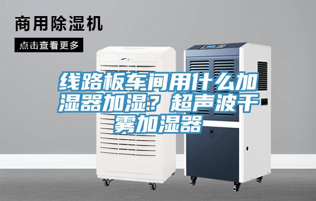 线路板车间用什么加湿器加湿？超声波干雾加湿器