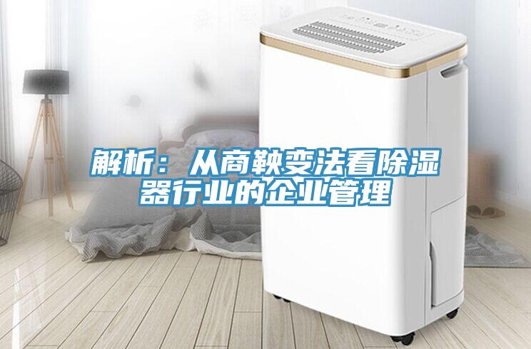 解析：从商鞅变法看除湿器行业的企业管理