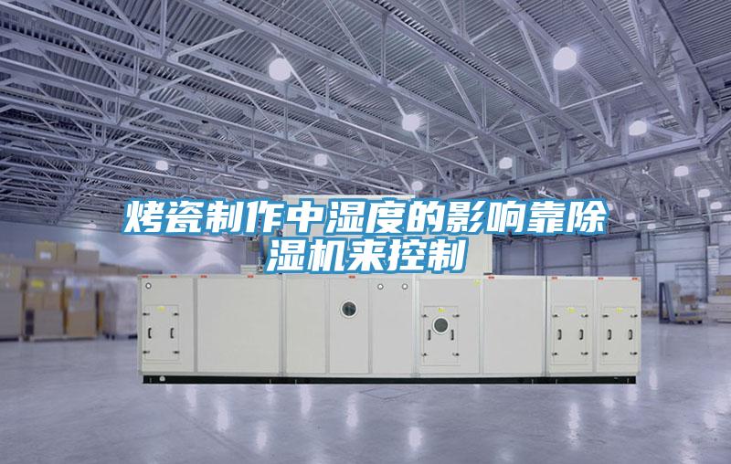 烤瓷制作中湿度的影响靠辣椒视频APP下载并安装来控制