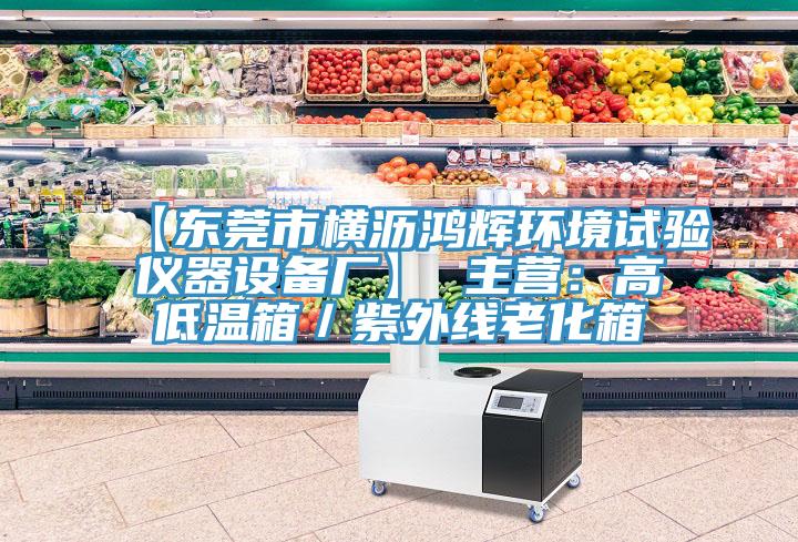【东莞市横沥鸿辉环境试验仪器设备厂】 主营：高低温箱／紫外线老化箱