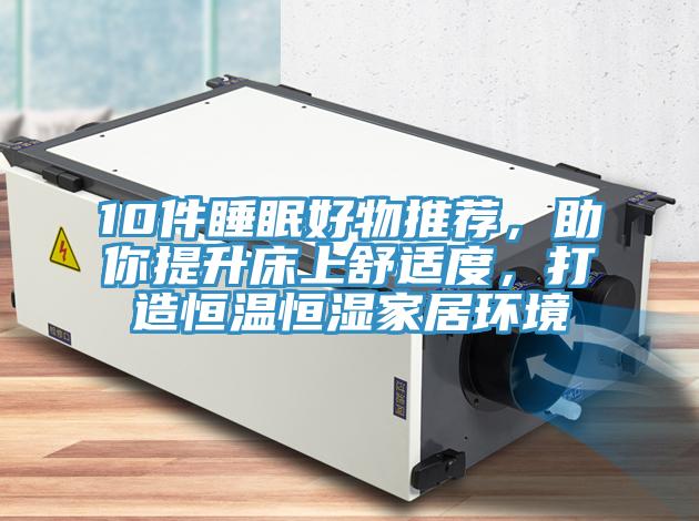 10件睡眠好物推荐，助你提升床上舒适度，打造恒温恒湿家居环境
