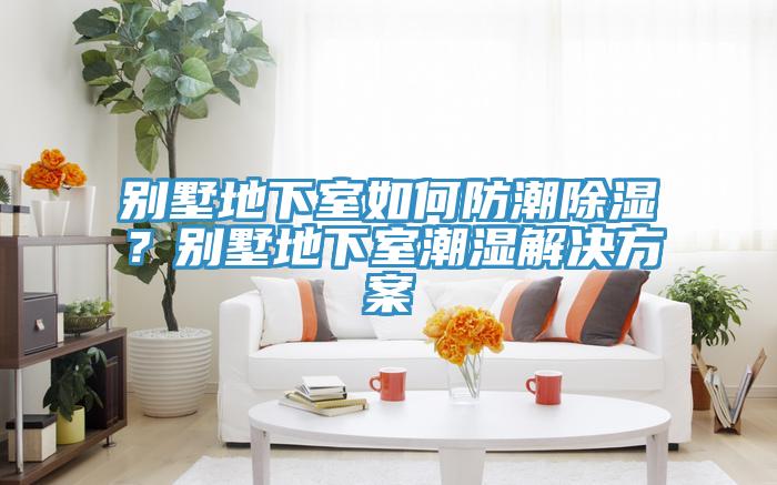 别墅地下室如何防潮除湿？别墅地下室潮湿解决方案