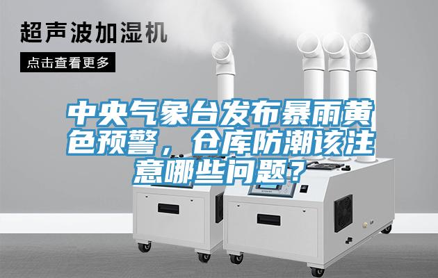 中央气象台发布暴雨黄色预警，仓库防潮该注意哪些问题？