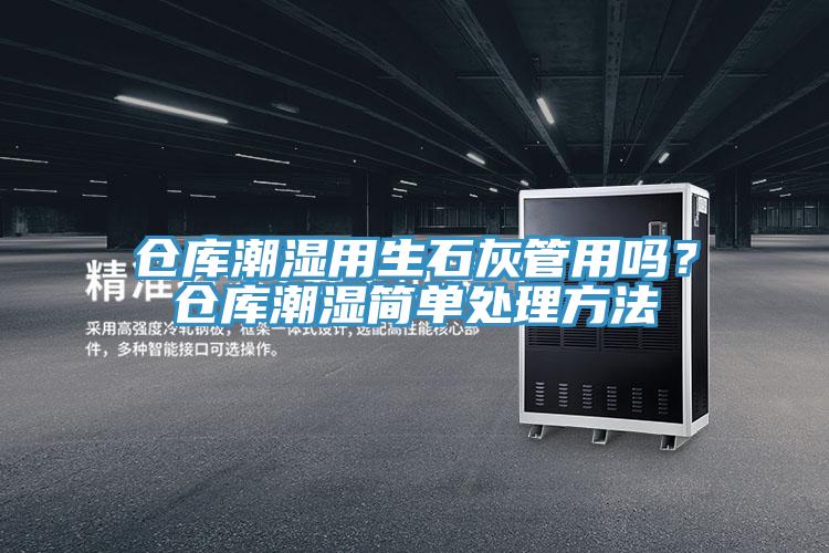 仓库潮湿用生石灰管用吗？仓库潮湿简单处理方法