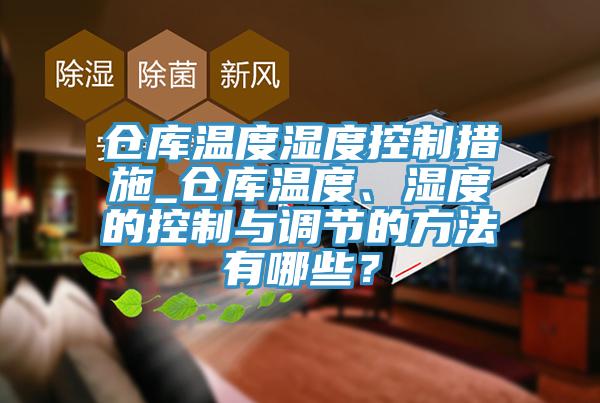 仓库温度湿度控制措施_仓库温度、湿度的控制与调节的方法有哪些？
