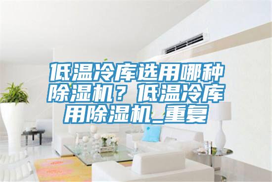 低温冷库选用哪种辣椒视频APP下载并安装？低温冷库用辣椒视频APP下载并安装_重复