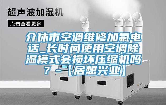 介休市空调维修加氟电话_长时间使用空调除湿模式会损坏压缩机吗？-【居想兴业】