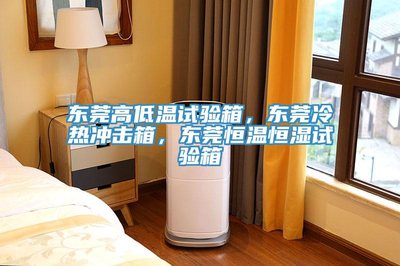 东莞高低温试验箱，东莞冷热冲击箱，东莞恒温恒湿试验箱