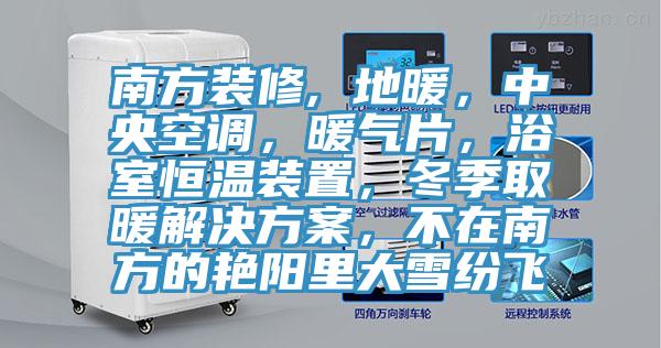 南方装修, 地暖，中央空调，暖气片，浴室恒温装置，冬季取暖解决方案，不在南方的艳阳里大雪纷飞