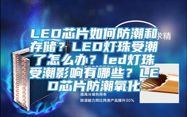 LED芯片如何防潮和存储？LED灯珠受潮了怎么办？led灯珠受潮影响有哪些？LED芯片防潮氧化