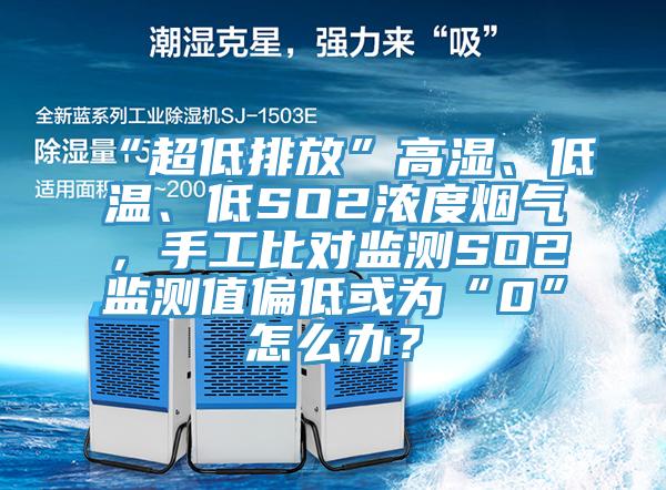 “超低排放”高湿、低温、低SO2浓度烟气，手工比对监测SO2监测值偏低或为“0”怎么办？