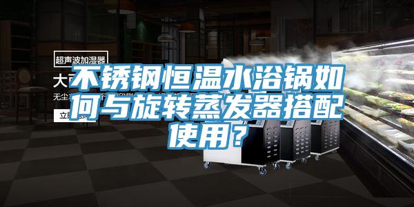 不锈钢恒温水浴锅如何与旋转蒸发器搭配使用？
