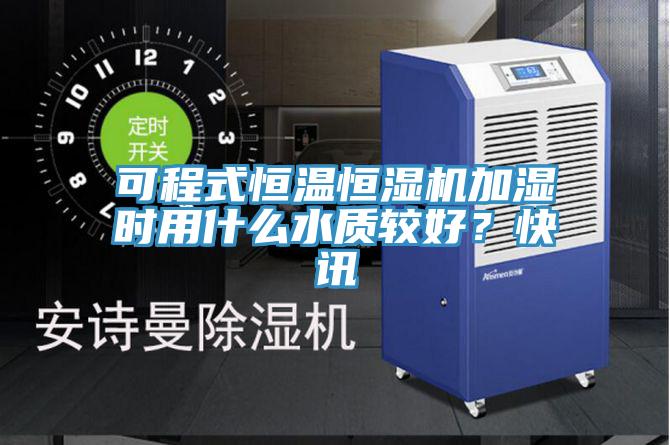 可程式恒温恒湿机加湿时用什么水质较好？快讯