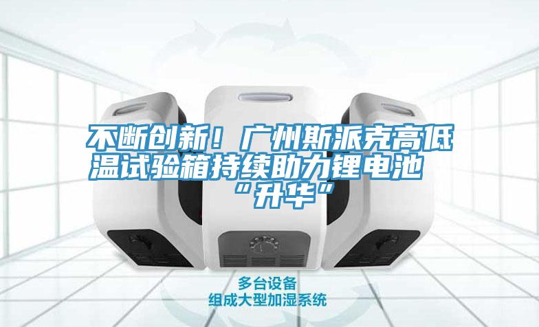 不断创新！广州斯派克高低温试验箱持续助力锂电池“升华”