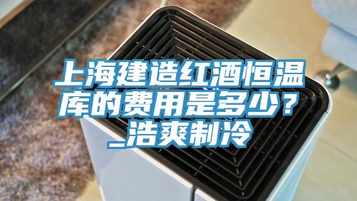 上海建造红酒恒温库的费用是多少？_浩爽制冷