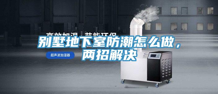 别墅地下室防潮怎么做，两招解决