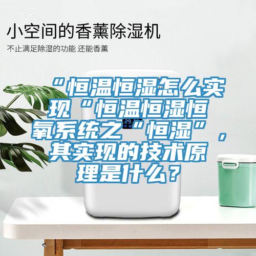 “恒温恒湿怎么实现“恒温恒湿恒氧系统之“恒湿”，其实现的技术原理是什么？