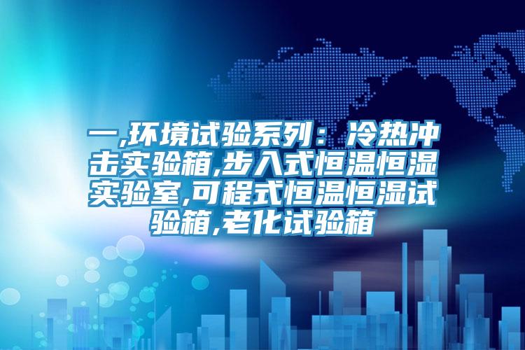 一,环境试验系列：冷热冲击实验箱,步入式恒温恒湿实验室,可程式恒温恒湿试验箱,老化试验箱