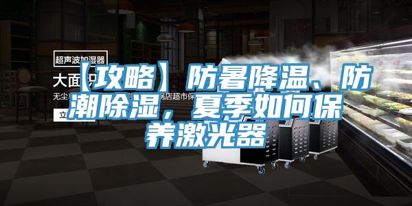 【攻略】防暑降温、防潮除湿，夏季如何保养激光器
