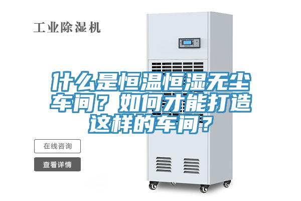 什么是恒温恒湿无尘车间？如何才能打造这样的车间？