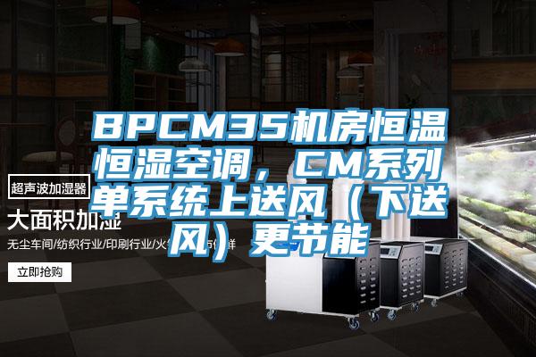 BPCM35机房恒温恒湿空调，CM系列单系统上送风（下送风）更节能