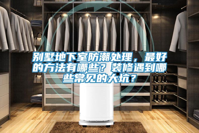 别墅地下室防潮处理，最好的方法有哪些？装修遇到哪些常见的大坑？