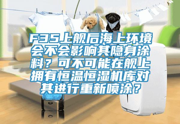 F35上舰后海上环境会不会影响其隐身涂料？可不可能在舰上拥有恒温恒湿机库对其进行重新喷涂？