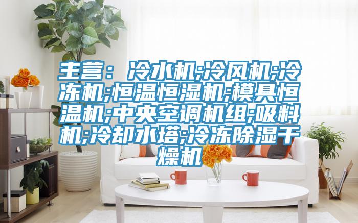 主营：冷水机;冷风机;冷冻机;恒温恒湿机;模具恒温机;中央空调机组;吸料机;冷却水塔;冷冻除湿干燥机
