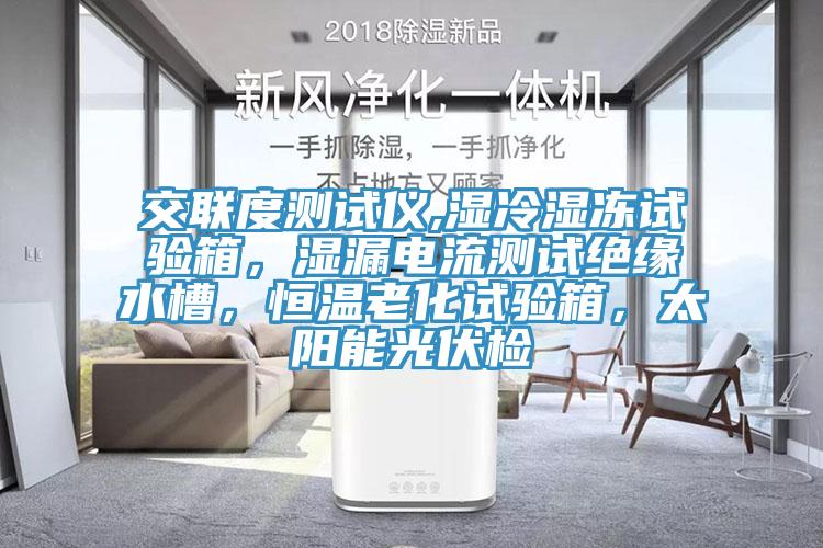 交联度测试仪,湿冷湿冻试验箱，湿漏电流测试绝缘水槽，恒温老化试验箱，太阳能光伏检