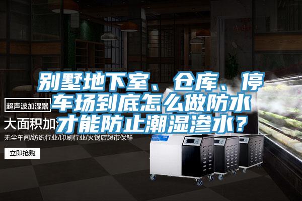 别墅地下室、仓库、停车场到底怎么做防水才能防止潮湿渗水？