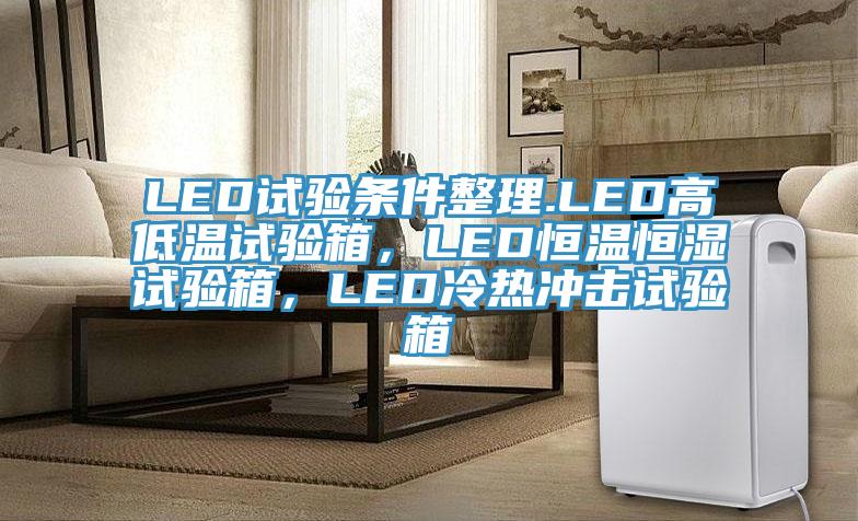 LED试验条件整理.LED高低温试验箱，LED恒温恒湿试验箱，LED冷热冲击试验箱