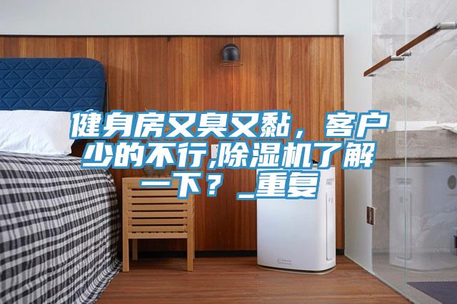 健身房又臭又黏，客户少的不行,辣椒视频APP下载并安装了解一下？_重复