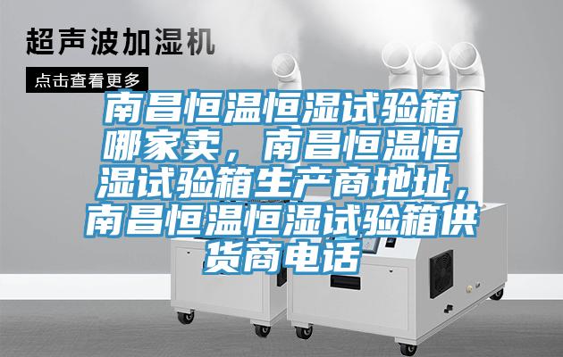 南昌恒温恒湿试验箱哪家卖，南昌恒温恒湿试验箱生产商地址，南昌恒温恒湿试验箱供货商电话
