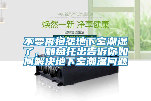 不要再抱怨地下室潮湿了，和盘托出告诉你如何解决地下室潮湿问题