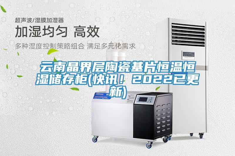 云南晶界层陶瓷基片恒温恒湿储存柜(快讯！2022已更新)